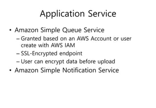 Application Service
• Amazon Simple Queue Service
– Granted based on an AWS Account or user
create with AWS IAM
– SSL-Encrypted endpoint
– User can encrypt data before upload
• Amazon Simple Notification Service
 