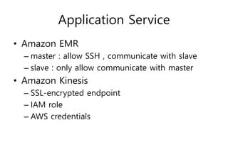 Application Service
• Amazon EMR
– master : allow SSH , communicate with slave
– slave : only allow communicate with master
• Amazon Kinesis
– SSL-encrypted endpoint
– IAM role
– AWS credentials
 