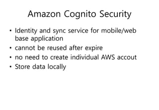 Amazon Cognito Security
• Identity and sync service for mobile/web
base application
• cannot be reused after expire
• no need to create individual AWS accout
• Store data locally
 