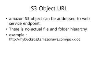 S3 Object URL
• amazon S3 object can be addressed to web
service endpoint.
• There is no actual file and folder hierarchy.
• example :
http://mybucket.s3.amazonaws.com/jack.doc
 