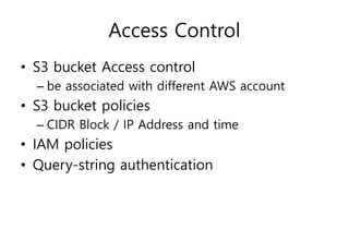 Access Control
• S3 bucket Access control
– be associated with different AWS account
• S3 bucket policies
– CIDR Block / IP Address and time
• IAM policies
• Query-string authentication
 
