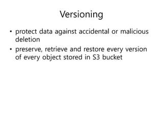 Versioning
• protect data against accidental or malicious
deletion
• preserve, retrieve and restore every version
of every object stored in S3 bucket
 