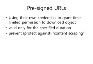 Pre-signed URLs
• Using their own credentials to grant time-
limited permission to download object
• valid only for the specified duration
• prevent (protect against) “content scraping”
 