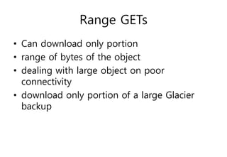 Range GETs
• Can download only portion
• range of bytes of the object
• dealing with large object on poor
connectivity
• download only portion of a large Glacier
backup
 