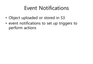 Event Notifications
• Object uploaded or stored in S3
• event notifications to set up triggers to
perform actions
 