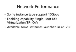 Network Performance
• Some instance type support 10Gbps
• Enabling capability Single Root I/O
Virtualization(SR-IOV)
• Available some instances launched in an VPC
 