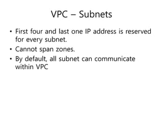 VPC – Subnets
• First four and last one IP address is reserved
for every subnet.
• Cannot span zones.
• By default, all subnet can communicate
within VPC
 