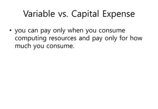 Variable vs. Capital Expense
• you can pay only when you consume
computing resources and pay only for how
much you consume.
 