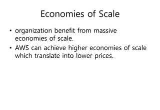 Economies of Scale
• organization benefit from massive
economies of scale.
• AWS can achieve higher economies of scale
which translate into lower prices.
 
