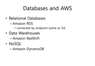Databases and AWS
• Relational Databases
– Amazon RDS
• connected by endpoint (same as S3)
• Data Warehouses
– Amazon RedShift
• NoSQL
– Amazon DynamoDB
 
