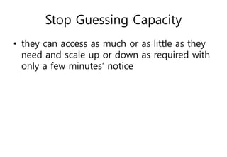 Stop Guessing Capacity
• they can access as much or as little as they
need and scale up or down as required with
only a few minutes’ notice
 