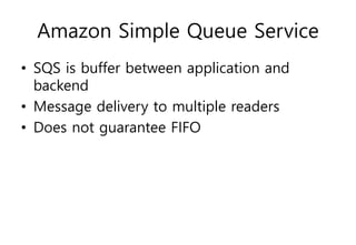 Amazon Simple Queue Service
• SQS is buffer between application and
backend
• Message delivery to multiple readers
• Does not guarantee FIFO
 