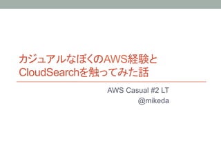 カジュアルなぼくのAWS経験と
CloudSearchを触ってみた話	
AWS Casual #2 LT
@mikeda	
 
