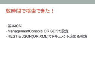 数時間で検索できた！	
• 基本的に
• ManagementConsole OR SDKで設定
• REST & JSON(OR XML)でドキュメント追加＆検索
 