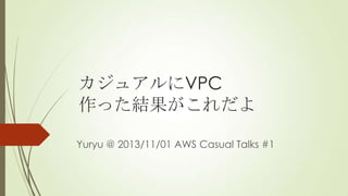 カジュアルにVPC
作った結果がこれだよ
Yuryu @ 2013/11/01 AWS Casual Talks #1

 