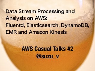 Data Stream Processing and
Analysis on AWS:
Fluentd, Elasticsearch, DynamoDB,
EMR and Amazon Kinesis
AWS Casual Talks #2
@suzu_v
 
