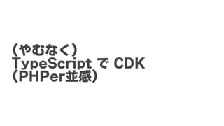 (やむなく)	
TypeScript	で	CDK
(PHPer並感)
 