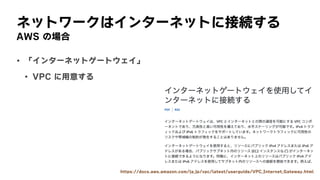 ネットワークはインターネットに接続する
AWS	の場合
• 「インターネットゲートウェイ」
• VPC	に用意する
https://docs.aws.amazon.com/ja_jp/vpc/latest/userguide/VPC_Internet_Gateway.html
 
