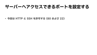 サーバーへアクセスできるポートを設定する
• 今回は	HTTP	と	SSH	を許可する	(80	および	22)
 