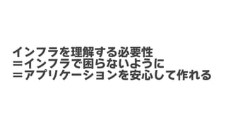 インフラを理解する必要性
＝インフラで困らないように
＝アプリケーションを安心して作れる
 