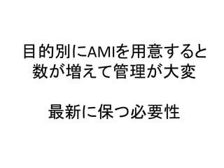 目的別にAMIを用意すると
数が増えて管理が大変
最新に保つ必要性
 