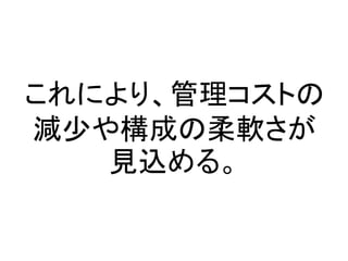 これにより、管理コストの
減少や構成の柔軟さが
見込める。
 