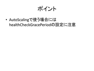 ポイント
• AutoScalingで使う場合には
healthCheckGracePeriodの設定に注意
 