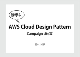 勝手に


AWS Cloud Design Pattern
       Campaign site篇


           坂本 知子
 