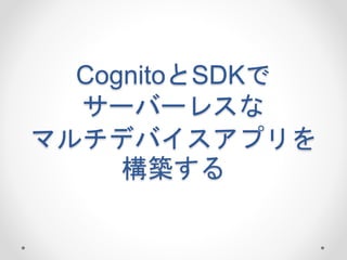 CognitoとSDKで
サーバーレスな
マルチデバイスアプリを
構築する
 