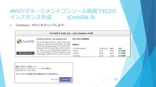 AWSのマネージメントコンソール画面でEC2の
インスタンス作成 (CentOS6.5)
 「Continue」ボタンをクリックします。
28
 