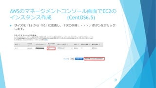 AWSのマネージメントコンソール画面でEC2の
インスタンス作成 (CentOS6.5)
 サイズを「8」から「10」に変更し、「次の手順：・・・」ボタンをクリック
します。
31
 