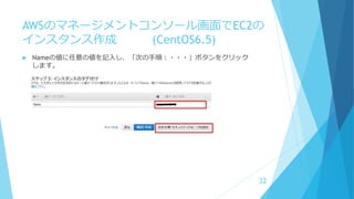 AWSのマネージメントコンソール画面でEC2の
インスタンス作成 (CentOS6.5)
 Nameの値に任意の値を記入し、「次の手順：・・・」ボタンをクリック
します。
32
 