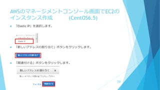 AWSのマネージメントコンソール画面でEC2の
インスタンス作成 (CentOS6.5)
 「Elastic IP」を選択します。
 「新しいアドレスの割り当て」ボタンをクリックします。
 「関連付ける」ボタンをクリックします。
39
 