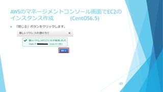 AWSのマネージメントコンソール画面でEC2の
インスタンス作成 (CentOS6.5)
 「閉じる」ボタンをクリックします。
40
 