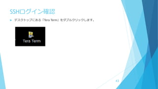 SSHログイン確認
 デスクトップにある「Tera Term」をダブルクリックします。
43
 