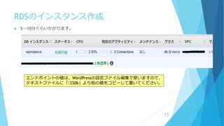 RDSのインスタンス作成
 5～10分ぐらいかかります。
13
エンドポイントの値は、WordPressの設定ファイル編集で使いますので、
テキストファイルに「:3306」より前の値をコピーして置いてください。
 