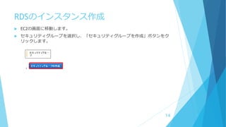 RDSのインスタンス作成
 EC2の画面に移動します。
 セキュリティグループを選択し、「セキュリティグループを作成」ボタンをク
リックします。
14
 