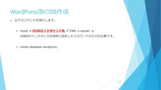 WordPress用のDB作成
 以下のコマンドを実行します。
 mysql -h RDSのエンドポイント名 -P 3306 -u wpuser –p
※RDSのインスタンス作成時に設定したパスワードの入力が必要です。
 create database wordpress;
21
 