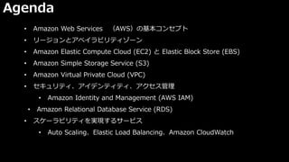 Agenda
• Amazon Web Services （AWS）の基本コンセプト
• リージョンとアベイラビリティゾーン
• Amazon Elastic Compute Cloud (EC2) と Elastic Block Store ...