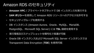 Amazon RDS のセキュリティ
• Amazon VPC / プライベートサブネットで DB インスタンスを実行する
• IAM ポリシーを使用して Amazon RDS リソースへのアクセスを許可する
• セキュリティグループを使用する...