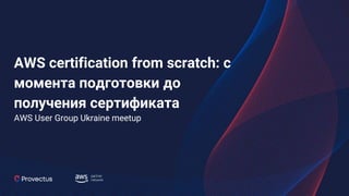 AWS certification from scratch: с
момента подготовки до
получения сертификата
AWS User Group Ukraine meetup
 