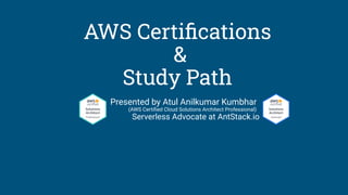 AWS Certiﬁcations
&
Study Path
Presented by Atul Anilkumar Kumbhar
(AWS Certiﬁed Cloud Solutions Architect Professional)
Serverless Advocate at AntStack.io
 