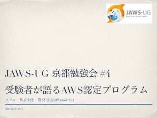 2013年6月12日
JAWS-UG 京都勉強会 #4
受験者が語るAWS認定プログラム
フリュー株式会社 鷲見 啓志(@hrsm1979)
 