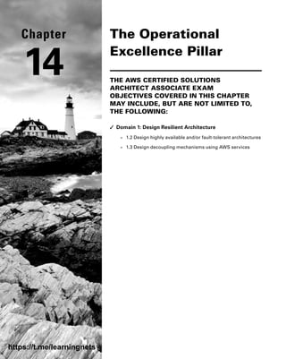 The Operational
Excellence Pillar
THE AWS CERTIFIED SOLUTIONS
ARCHITECT ASSOCIATE EXAM
OBJECTIVES COVERED IN THIS CHAPTER
MAY INCLUDE, BUT ARE NOT LIMITED TO,
THE FOLLOWING:
✓
✓ Domain 1: Design Resilient Architecture
■
■ 1.2 Design highly available and/or fault-tolerant architectures
■
■ 1.3 Design decoupling mechanisms using AWS services
Chapter
14
https://t.me/learningnets
 