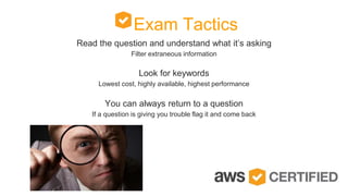 Exam Tactics
Read the question and understand what it’s asking
Filter extraneous information
Look for keywords
Lowest cost, highly available, highest performance
You can always return to a question
If a question is giving you trouble flag it and come back
 