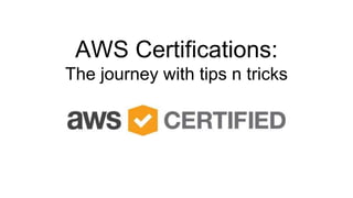 AWS Certifications:
The journey with tips n tricks
 