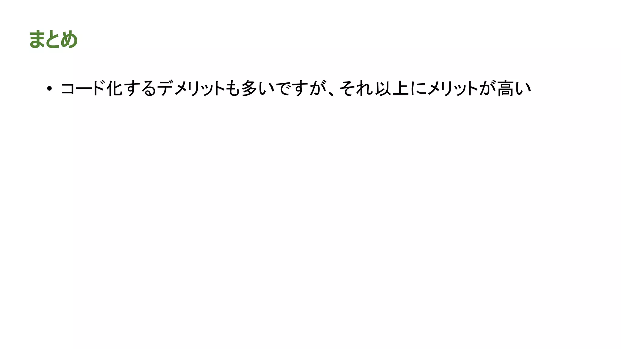 まとめ
• コード化するデメリットも多いですが、それ以上にメリットが高い
 