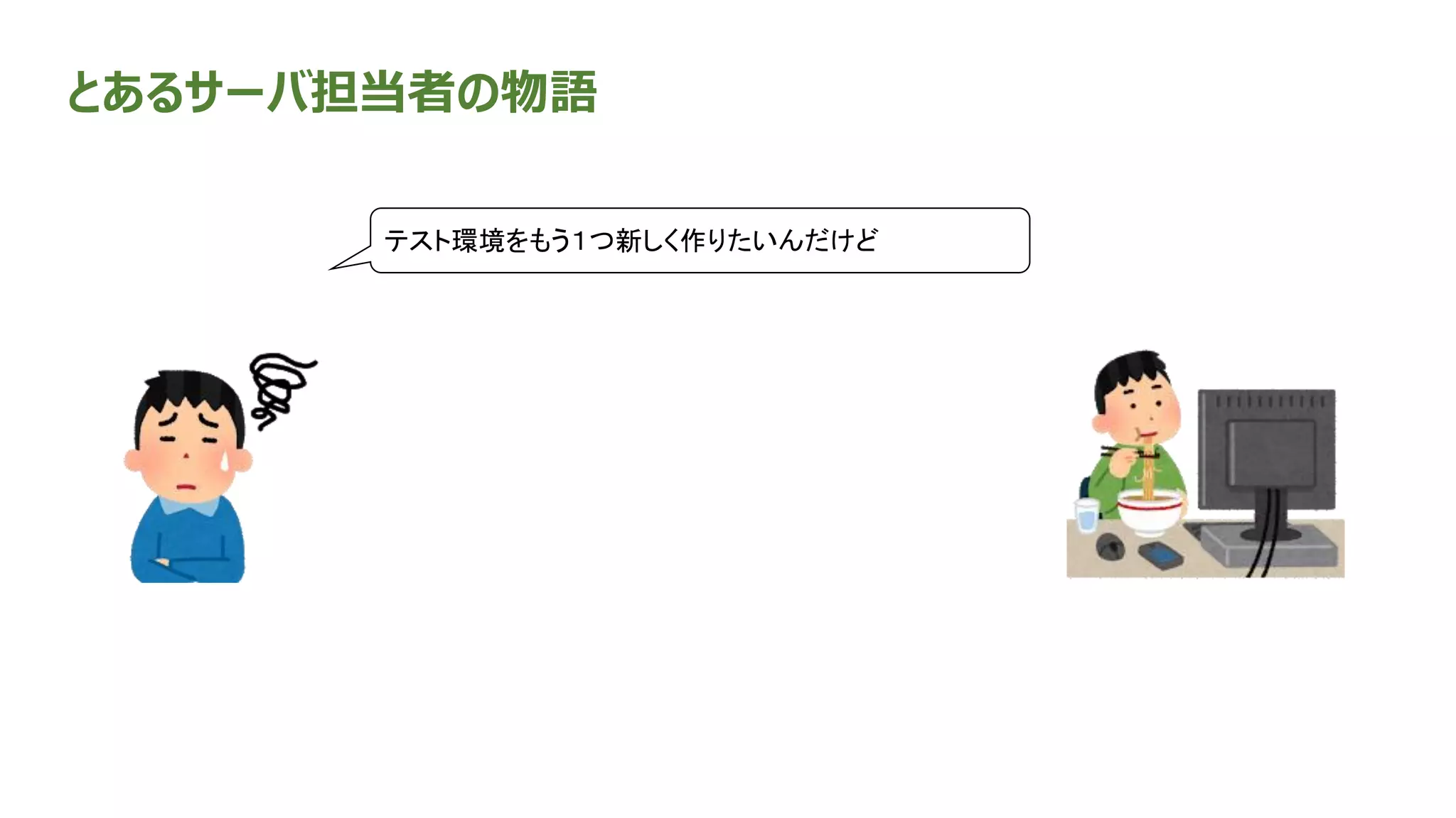 とあるサーバ担当者の物語
テスト環境をもう１つ新しく作りたいんだけど
 