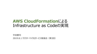 AWS CloudFormationによる
Infrastructure as Codeの実現
平田憲司
2019.8.1 クラウド・マイクロサービス勉強会（第3回）
 
