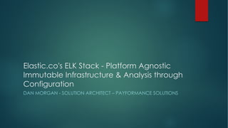 Elastic.co's ELK Stack - Platform Agnostic
Immutable Infrastructure & Analysis through
Configuration
DAN MORGAN - SOLUTION ARCHITECT – PAYFORMANCE SOLUTIONS
 